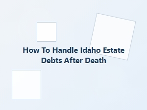 How to Handle Idaho Estate Debts After Death