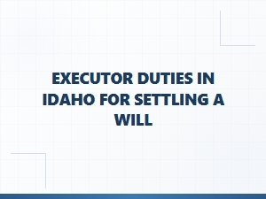 Executor Duties in Idaho for Settling a Will