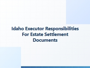 Idaho Executor Responsibilities for Estate Settlement Documents