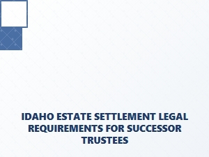 Idaho Estate Settlement Legal Requirements for Successor Trustees